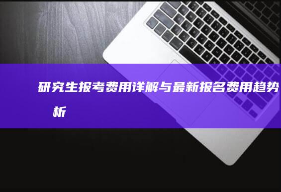 研究生报考费用详解与最新报名费用趋势分析